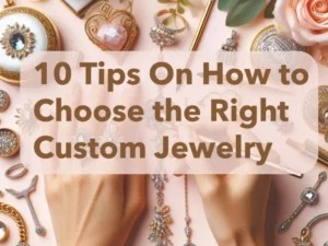 10 Tips On How to Choose the Right Custom Jewelry